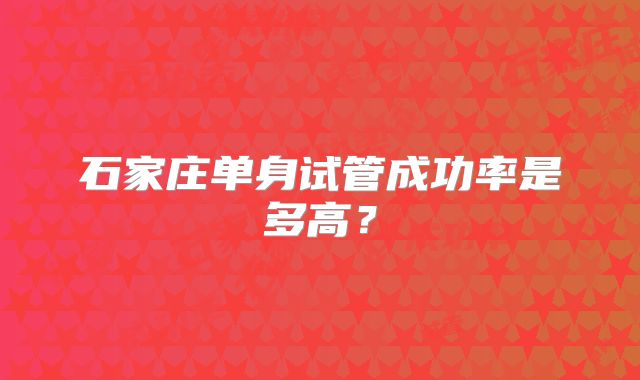 石家庄单身试管成功率是多高？