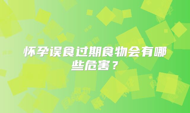 怀孕误食过期食物会有哪些危害?