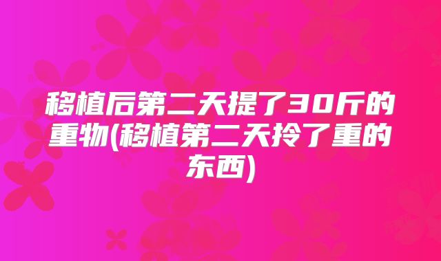 移植后第二天提了30斤的重物(移植第二天拎了重的东西)