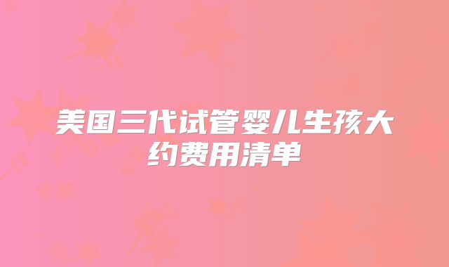 美国三代试管婴儿生孩大约费用清单