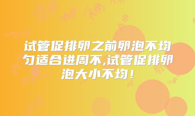 试管促排卵之前卵泡不均匀适合进周不,试管促排卵泡大小不均！