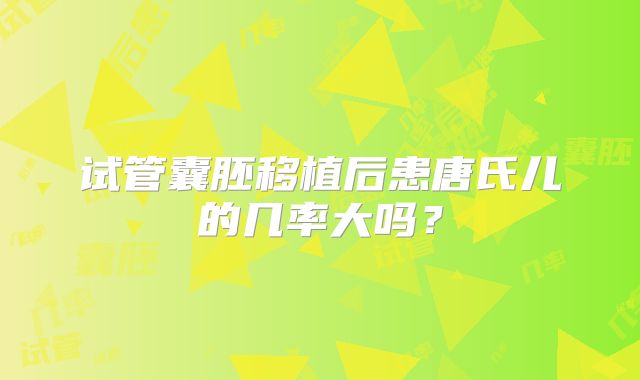 试管囊胚移植后患唐氏儿的几率大吗?