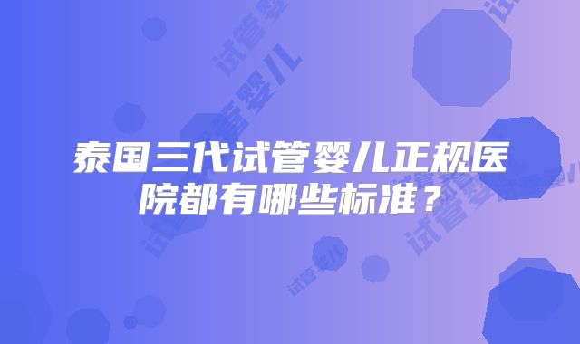 泰国三代试管婴儿正规医院都有哪些标准？