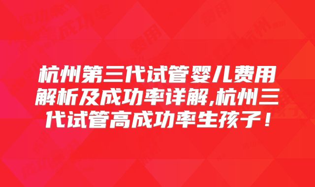 杭州第三代试管婴儿费用解析及成功率详解,杭州三代试管高成功率生孩子！