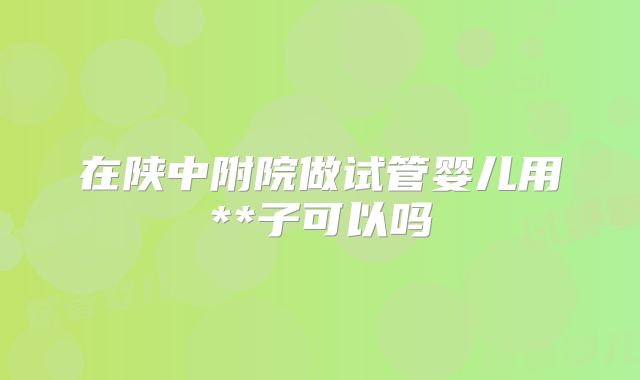 在陕中附院做试管婴儿用**子可以吗