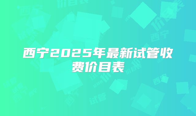 西宁2025年最新试管收费价目表