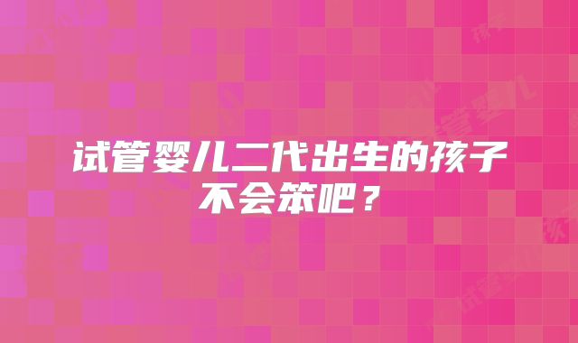 试管婴儿二代出生的孩子不会笨吧?