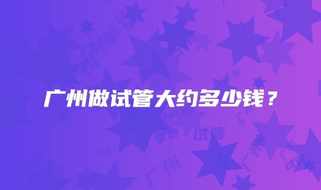 广州做试管大约多少钱?