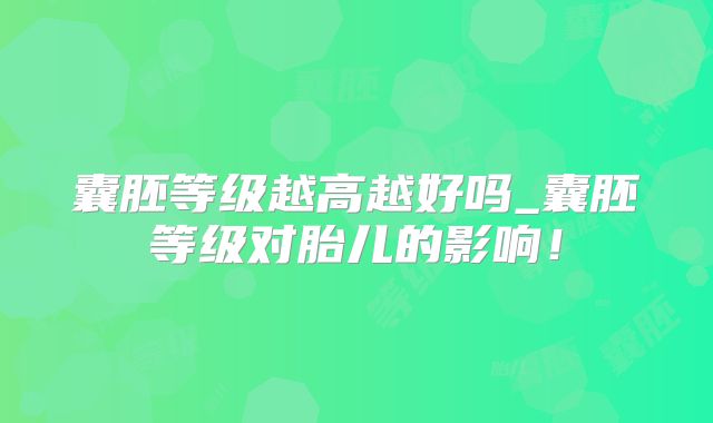 囊胚等级越高越好吗_囊胚等级对胎儿的影响!