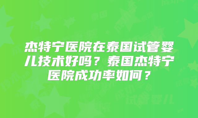 杰特宁医院在泰国试管婴儿技术好吗？泰国杰特宁医院成功率如何？