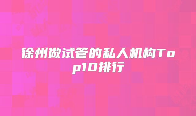 徐州做试管的私人机构Top10排行