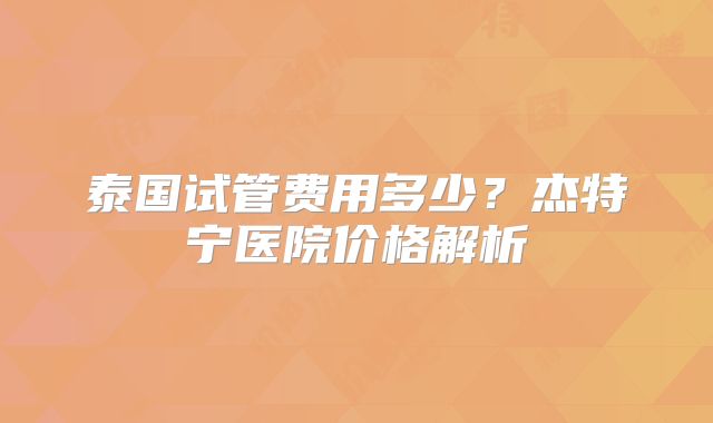 泰国试管费用多少？杰特宁医院价格解析