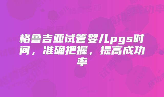 格鲁吉亚试管婴儿pgs时间，准确把握，提高成功率