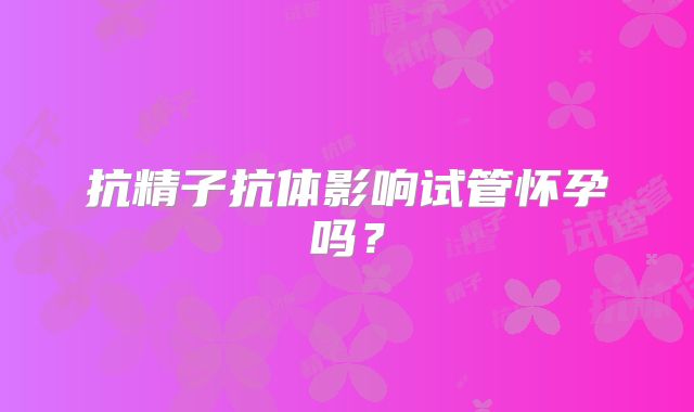 抗精子抗体影响试管怀孕吗？
