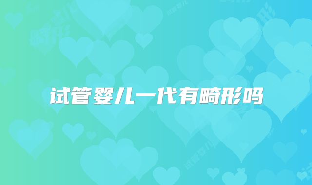 试管婴儿一代有畸形吗