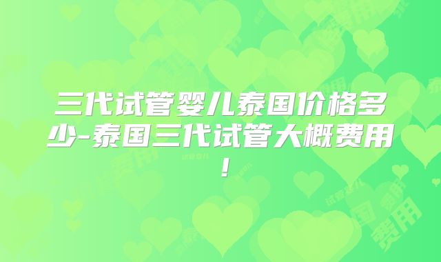 三代试管婴儿泰国价格多少-泰国三代试管大概费用！