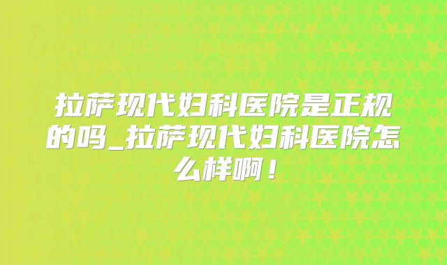 拉萨现代妇科医院是正规的吗_拉萨现代妇科医院怎么样啊！
