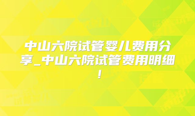 中山六院试管婴儿费用分享_中山六院试管费用明细！