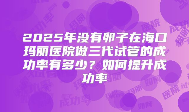 2025年没有卵子在海口玛丽医院做三代试管的成功率有多少?如何提升成功率