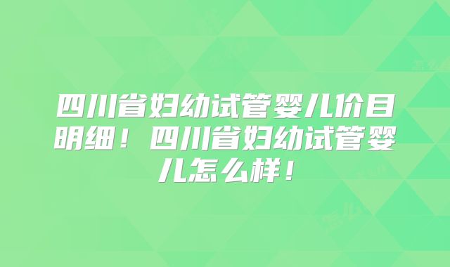 四川省妇幼试管婴儿价目明细！四川省妇幼试管婴儿怎么样！