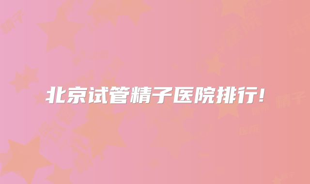北京试管精子医院排行!