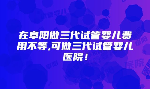 在阜阳做三代试管婴儿费用不等,可做三代试管婴儿医院！