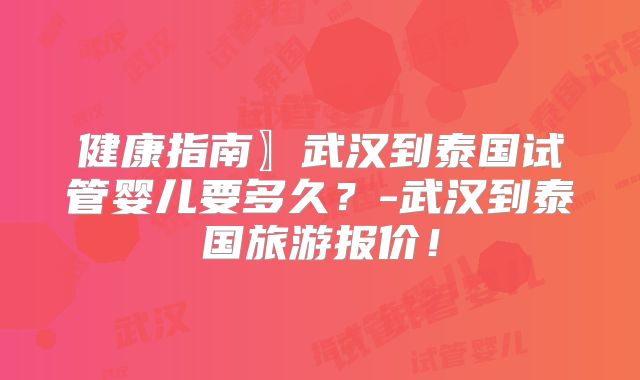 健康指南〗武汉到泰国试管婴儿要多久?-武汉到泰国旅游报价!
