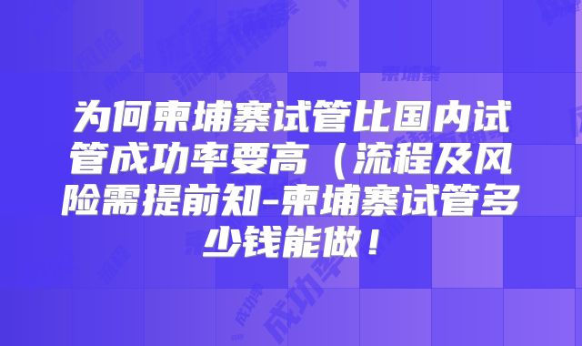 为何柬埔寨试管比国内试管成功率要高（流程及风险需提前知-柬埔寨试管多少钱能做！