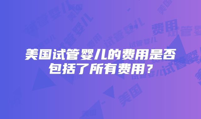 美国试管婴儿的费用是否包括了所有费用？