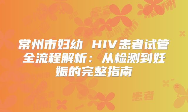 常州市妇幼 HIV患者试管全流程解析：从检测到妊娠的完整指南