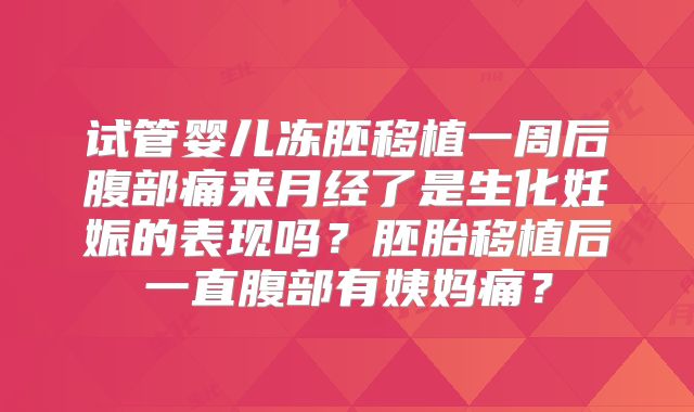 试管婴儿冻胚移植一周后腹部痛来月经了是生化妊娠的表现吗？胚胎移植后一直腹部有姨妈痛？