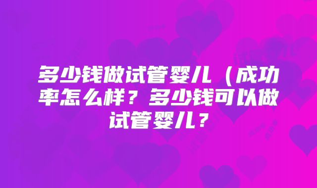 多少钱做试管婴儿（成功率怎么样？多少钱可以做试管婴儿？