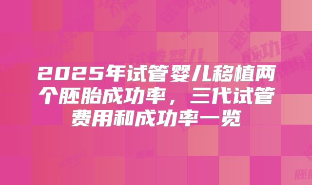 2025年试管婴儿移植两个胚胎成功率，三代试管费用和成功率一览