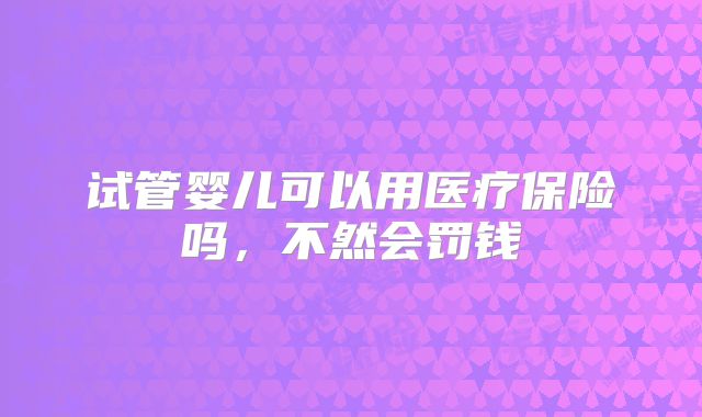 试管婴儿可以用医疗保险吗，不然会罚钱