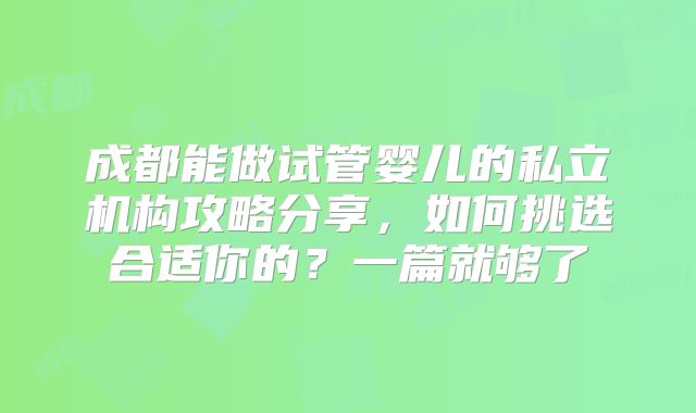 成都能做试管婴儿的私立机构攻略分享，如何挑选合适你的？一篇就够了