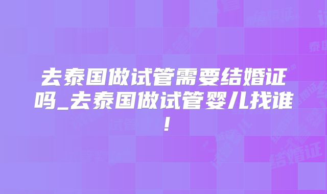 去泰国做试管需要结婚证吗_去泰国做试管婴儿找谁！