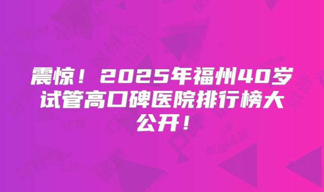 震惊！2025年福州40岁试管高口碑医院排行榜大公开！