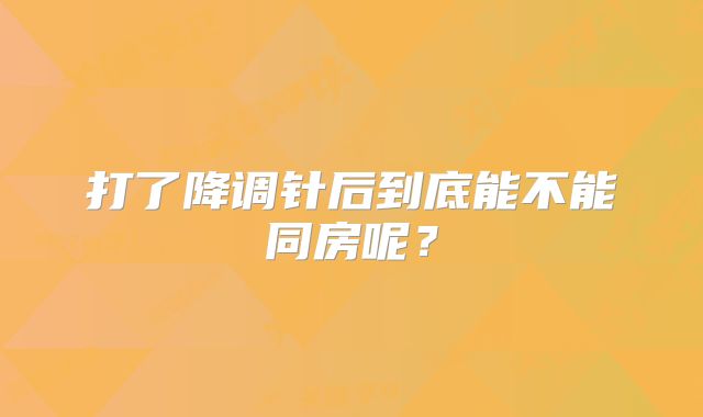 打了降调针后到底能不能同房呢？