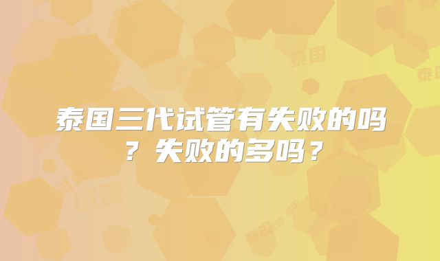 泰国三代试管有失败的吗?失败的多吗?