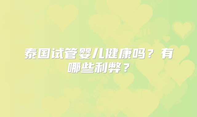 泰国试管婴儿健康吗?有哪些利弊?