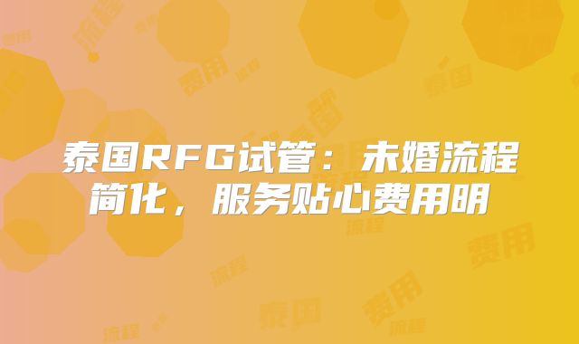 泰国RFG试管：未婚流程简化，服务贴心费用明