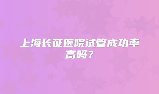 上海长征医院试管成功率高吗？