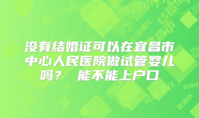 没有结婚证可以在宜昌市中心人民医院做试管婴儿吗？ 能不能上户口