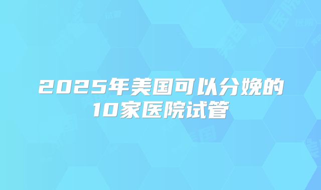2025年美国可以分娩的10家医院试管