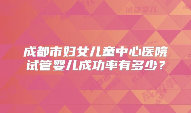 成都市妇女儿童中心医院试管婴儿成功率有多少？