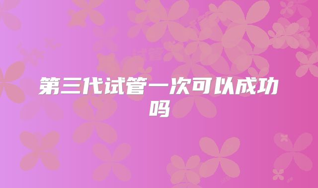 第三代试管一次可以成功吗