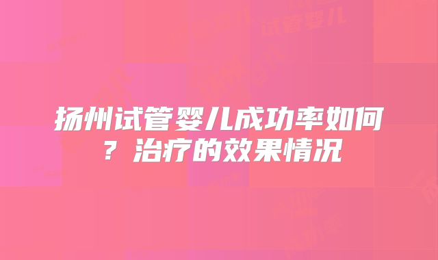 扬州试管婴儿成功率如何？治疗的效果情况