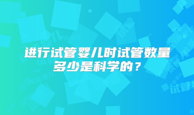 进行试管婴儿时试管数量多少是科学的？