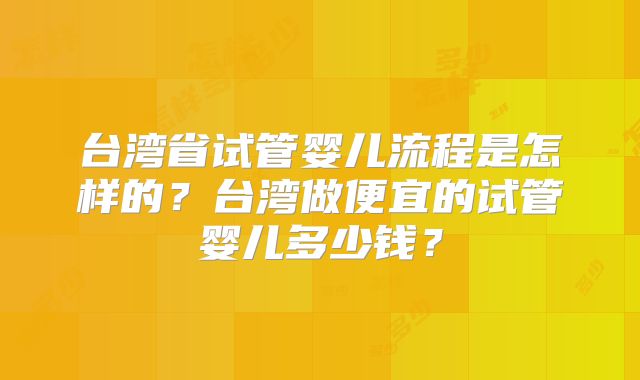 台湾省试管婴儿流程是怎样的？台湾做便宜的试管婴儿多少钱？
