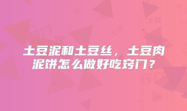 土豆泥和土豆丝,土豆肉泥饼怎么做好吃窍门?